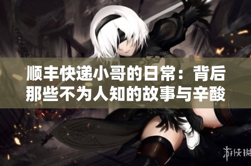 顺丰快递小哥的日常：背后那些不为人知的故事与辛酸
