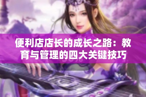 便利店店长的成长之路：教育与管理的四大关键技巧