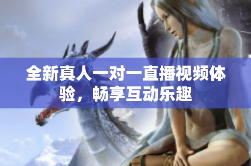 全新真人一对一直播视频体验，畅享互动乐趣