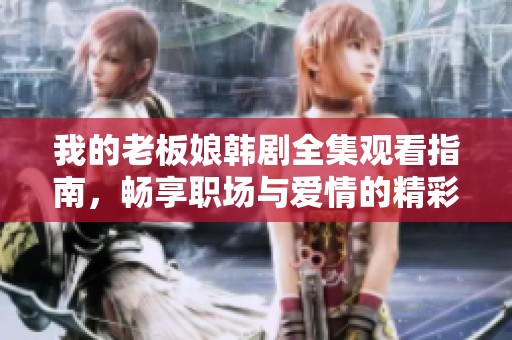 我的老板娘韩剧全集观看指南，畅享职场与爱情的精彩故事