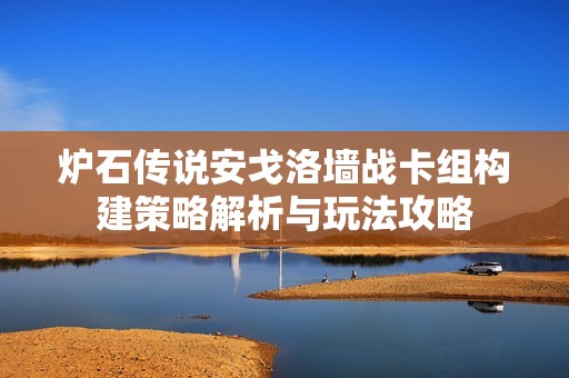 炉石传说安戈洛墙战卡组构建策略解析与玩法攻略 炉石传说安戈洛墙战卡组构建策略解析与玩法攻略