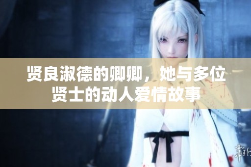 贤良淑德的卿卿，她与多位贤士的动人爱情故事