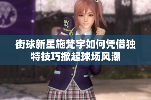 街球新星施梵宇如何凭借独特技巧掀起球场风潮
