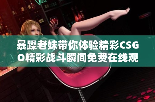 暴躁老妹带你体验精彩CSGO精彩战斗瞬间免费在线观看