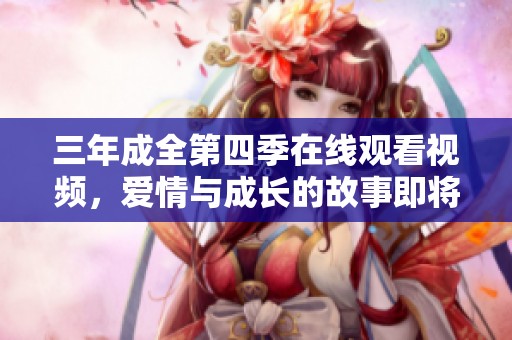 三年成全第四季在线观看视频，爱情与成长的故事即将上演