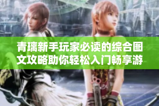 青璃新手玩家必读的综合图文攻略助你轻松入门畅享游戏乐趣
