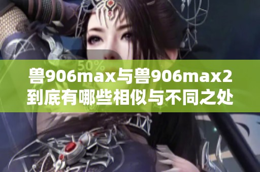 兽906max与兽906max2到底有哪些相似与不同之处