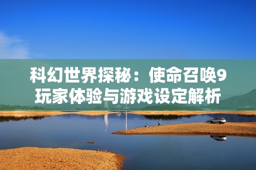 科幻世界探秘：使命召唤9玩家体验与游戏设定解析