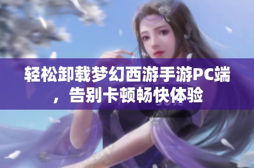 轻松卸载梦幻西游手游PC端，告别卡顿畅快体验