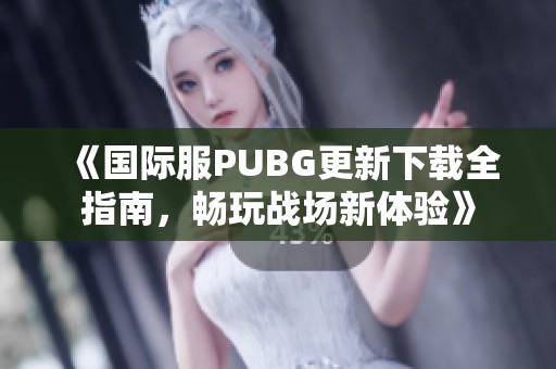 《国际服PUBG更新下载全指南，畅玩战场新体验》