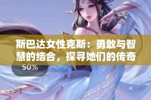 斯巴达女性克斯：勇敢与智慧的结合，探寻她们的传奇故事
