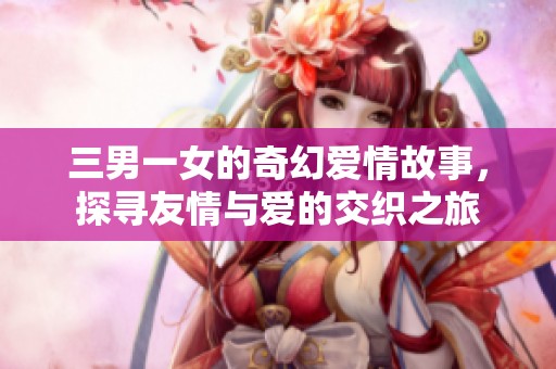 三男一女的奇幻爱情故事，探寻友情与爱的交织之旅