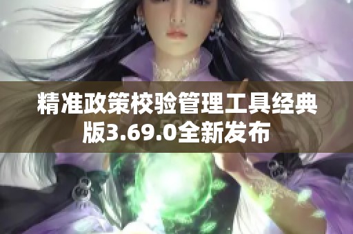 精准政策校验管理工具经典版3.69.0全新发布