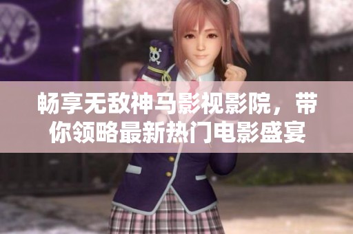 畅享无敌神马影视影院，带你领略最新热门电影盛宴