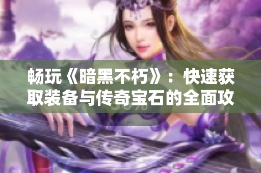 畅玩《暗黑不朽》：快速获取装备与传奇宝石的全面攻略