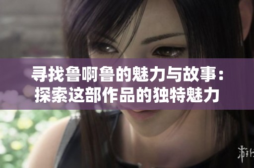 寻找鲁啊鲁的魅力与故事：探索这部作品的独特魅力