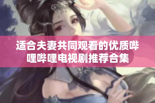 适合夫妻共同观看的优质哔哩哔哩电视剧推荐合集