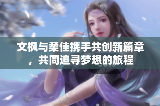 文枫与柔佳携手共创新篇章，共同追寻梦想的旅程