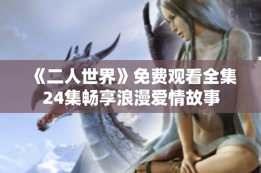 《二人世界》免费观看全集24集畅享浪漫爱情故事