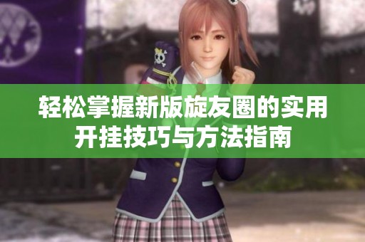 轻松掌握新版旋友圈的实用开挂技巧与方法指南