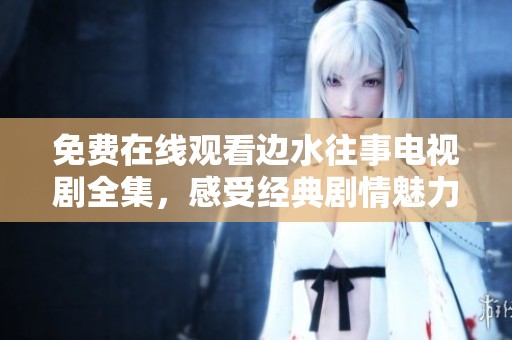 免费在线观看边水往事电视剧全集，感受经典剧情魅力