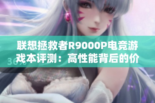 联想拯救者R9000P电竞游戏本评测：高性能背后的价值考量