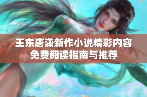 王东唐潇新作小说精彩内容免费阅读指南与推荐