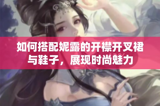 如何搭配妮露的开襟开叉裙与鞋子，展现时尚魅力