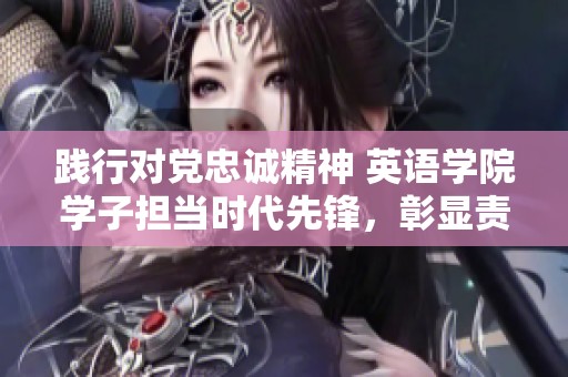 践行对党忠诚精神 英语学院学子担当时代先锋，彰显责任与使命