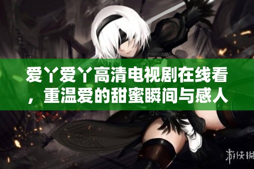 爱丫爱丫高清电视剧在线看，重温爱的甜蜜瞬间与感人故事