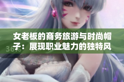 女老板的商务旅游与时尚帽子：展现职业魅力的独特风格