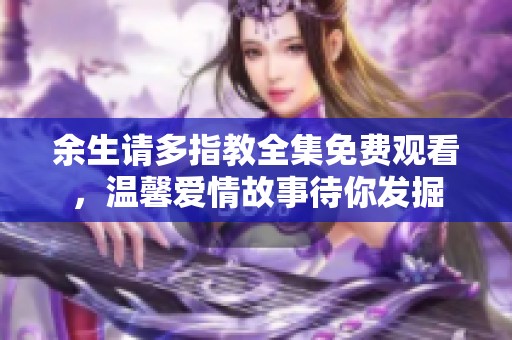 余生请多指教全集免费观看，温馨爱情故事待你发掘