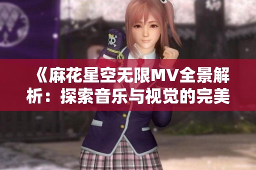 《麻花星空无限MV全景解析：探索音乐与视觉的完美融合》