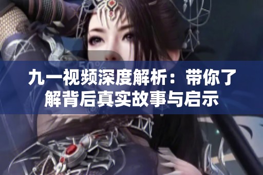九一视频深度解析：带你了解背后真实故事与启示