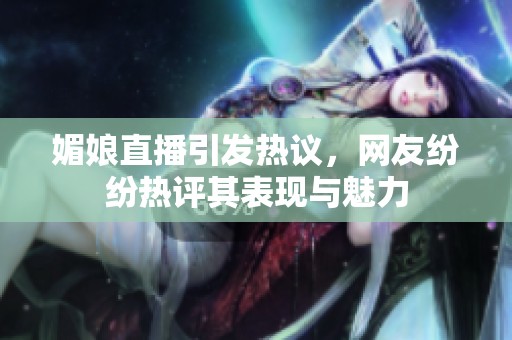 媚娘直播引发热议，网友纷纷热评其表现与魅力
