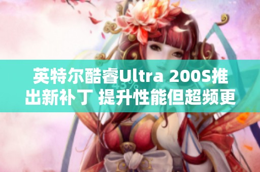英特尔酷睿Ultra 200S推出新补丁 提升性能但超频更具挑战