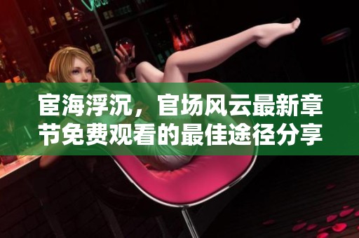 宦海浮沉，官场风云最新章节免费观看的最佳途径分享