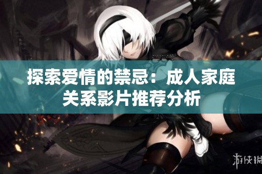 探索爱情的禁忌：成人家庭关系影片推荐分析