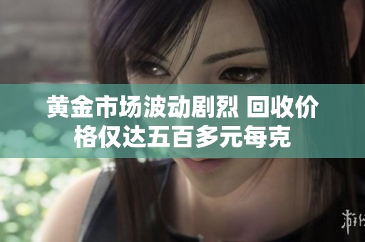 黄金市场波动剧烈 回收价格仅达五百多元每克