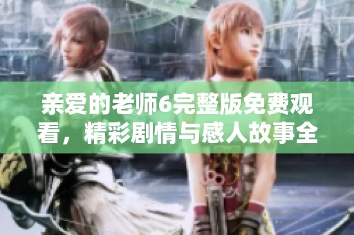 亲爱的老师6完整版免费观看，精彩剧情与感人故事全收录
