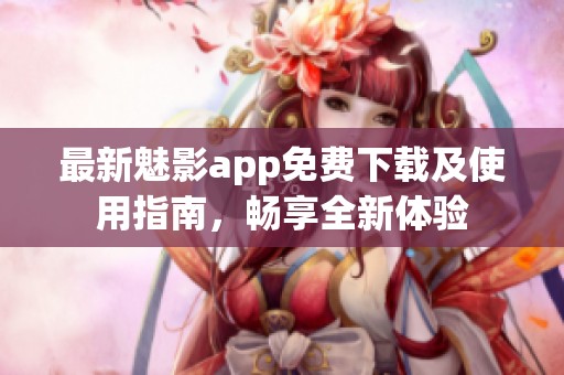 最新魅影app免费下载及使用指南，畅享全新体验