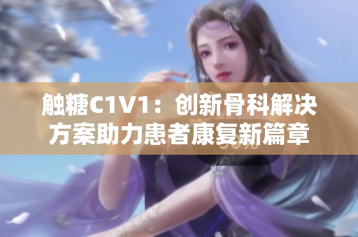 触糖C1V1：创新骨科解决方案助力患者康复新篇章