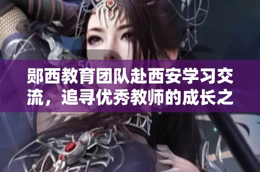 郧西教育团队赴西安学习交流，追寻优秀教师的成长之路