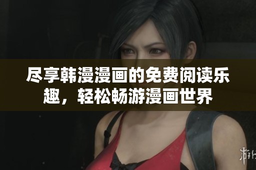 尽享韩漫漫画的免费阅读乐趣，轻松畅游漫画世界