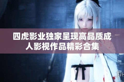 四虎影业独家呈现高品质成人影视作品精彩合集
