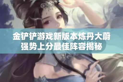 金铲铲游戏新版本炼丹大蔚强势上分最佳阵容揭秘