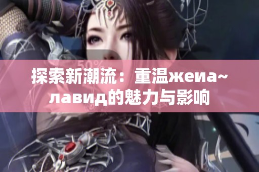 探索新潮流：重温жеиа~лавид的魅力与影响