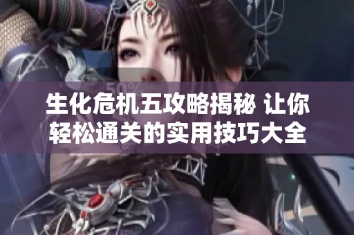 生化危机五攻略揭秘 让你轻松通关的实用技巧大全