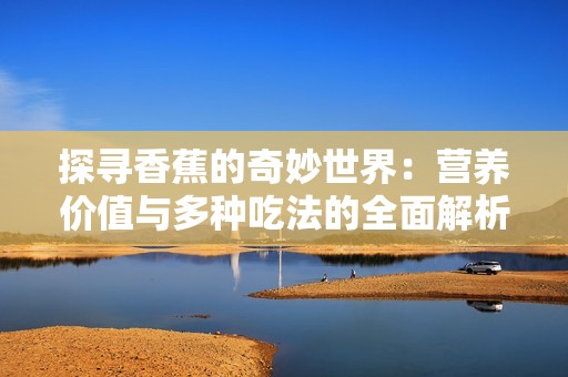 探寻香蕉的奇妙世界：营养价值与多种吃法的全面解析