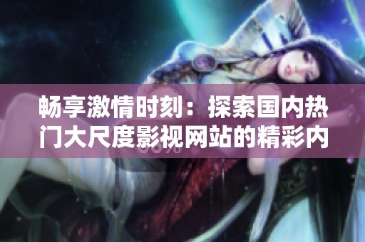 畅享激情时刻：探索国内热门大尺度影视网站的精彩内容